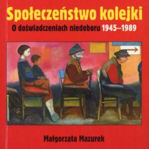 okładka książki SPOŁECZEŃSTWO KOLEJKI. O DOŚWIADCZENIACH NIEDOBORU 1945-1989