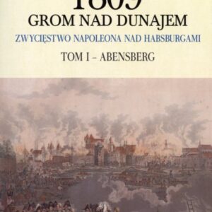 1809 GROM NAD DUNAJEM. ZWYCIĘSTWO NAPOLEONA NAD HABSBURGAMI. TOM I - ABENSBERG